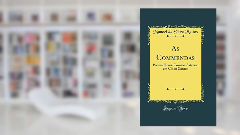 As Commendas: Poema Heroi-Comicó-Satyrico em Cinco Cantos (Classic Reprint), do autor Manoel da Silva Mattos