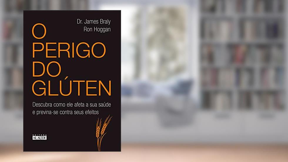 O Perigo do Glúten: Descubra Como ele Afeta a sua Saúde e Previna-se Contra Seus Efeitos, do autor James Braly; Ron Hoggan