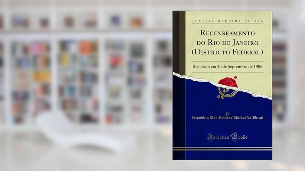 Recenseamento do Rio de Janeiro (Districto Federal): Realisado em 20 de Septembro de 1906 (Classic Reprint), do autor Republica Dos Estados Unidos do Brazil