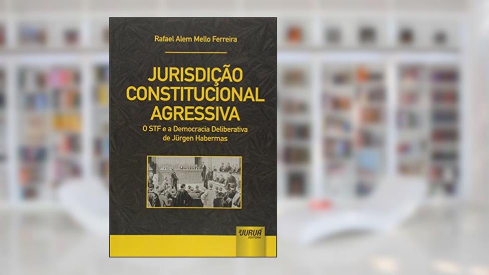 Jurisdição Constitucional Agressiva: O STF e a Democracia Deliberativa de Jürgen Habermas, do autor Rafael Alem Mello Ferreira