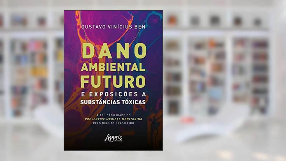 Dano Ambiental Futuro e Exposições a Substâncias Tóxicas: A Aplicabilidade do Preventive Medical Monitoring pelo Direito Brasileiro, do autor Gustavo Vinicius Ben