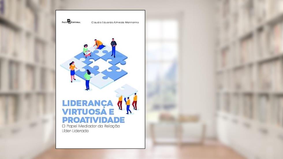 Liderança Virtuosa e Proatividade: o Papel Mediador da Relação Líder-liderado, do autor Claudio Eduardo Almeida Mannarino