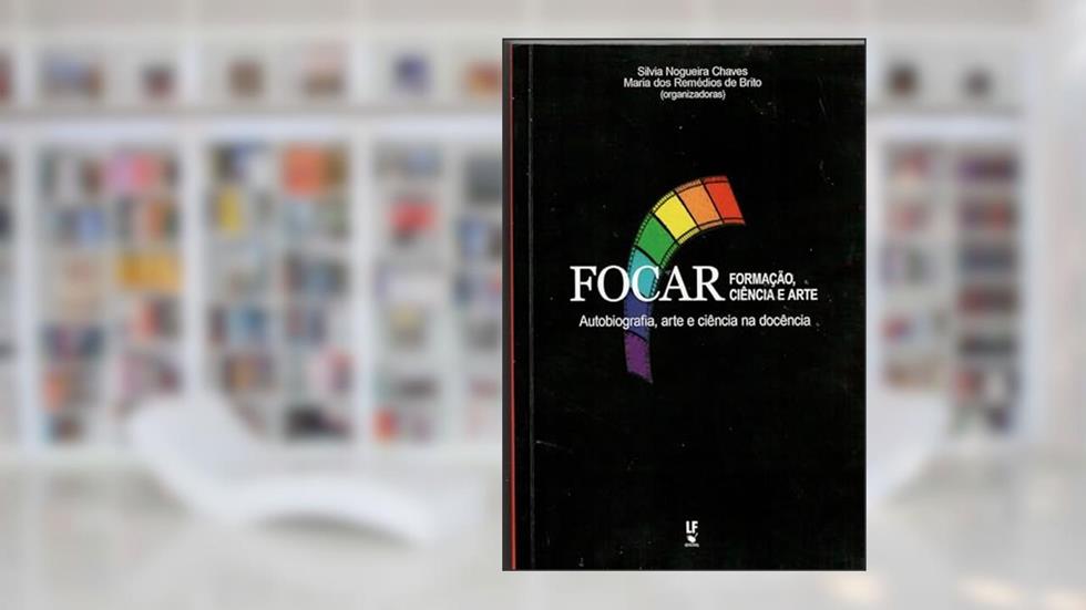 Focar formação, ciência e arte autobiografia, arte e ciência na docência, do autor Silvia Nogueira Chaves; Maria dos Remédios de Brito