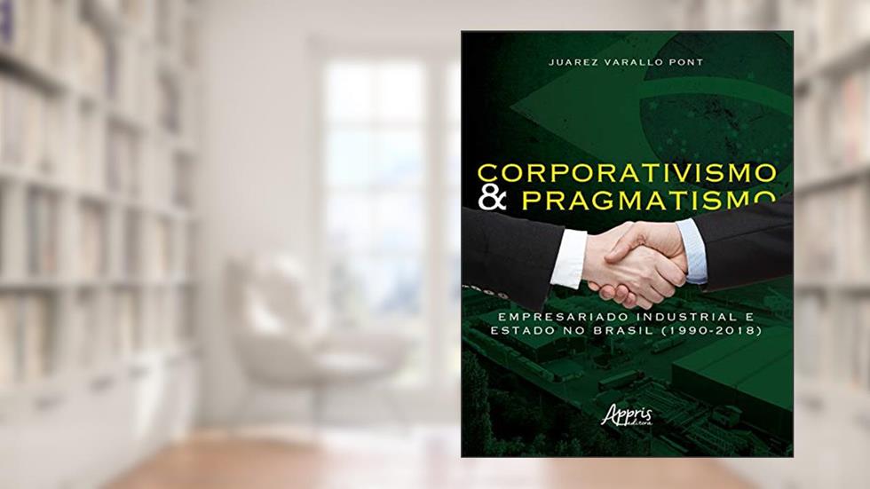 Corporativismo e pragmatismo: empresariado industrial e estado no Brasil (1990-2018), do autor Juarez Varallo Pont