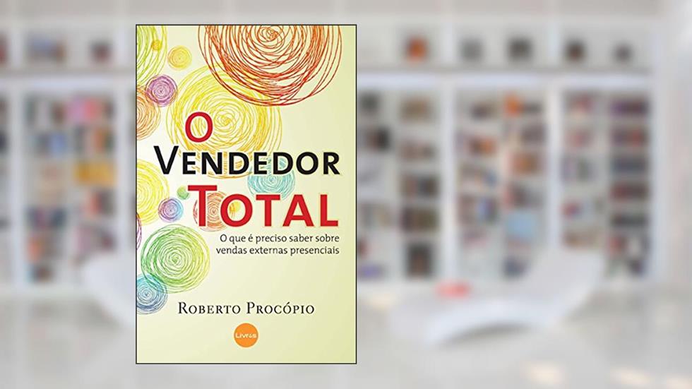 O Vendedor Total: O Que é Preciso Saber Sobre Vendas Externas Presenciais, do autor Roberto Procópio