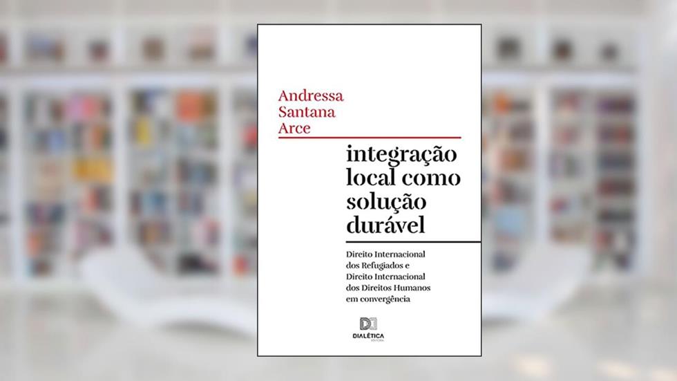Integração local como solução durável: Direito Internacional dos Refugiados e Direito Internacional dos Direitos Humanos em convergência, do autor Andressa Santana Arce