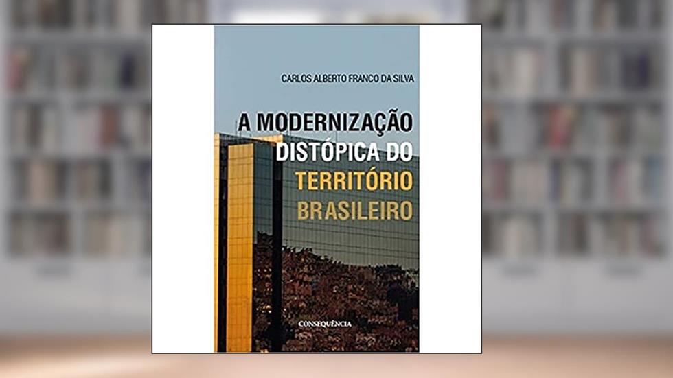 A Modernização Distópica Do Território Brasileiro, do autor Carlos Alberto Franco Da Silva