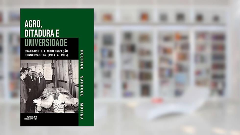 Agro, Ditadura e Universidade: ESALQ-USP e a Modernização Conservadora (1964 a 1985), do autor Rodrigo Sarruge Molina