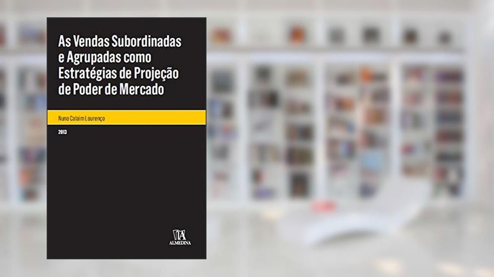 As Vendas Subordinadas e Agrupadas Como Estratégias de Projeção de Poder de Mercado, do autor Nuno Calaim Lourenco