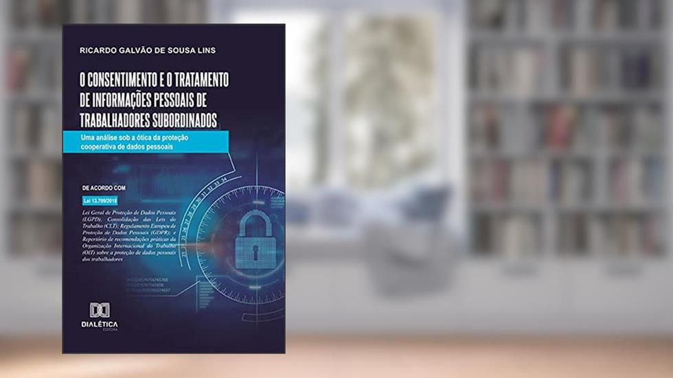 O consentimento e o tratamento de informações pessoais de trabalhadores subordinados: uma análise sob a ótica da proteção cooperativa de dados pessoais, do autor Ricardo Galvão de Sousa Lins