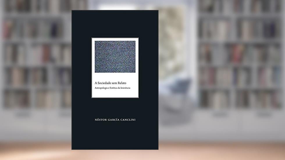 A Sociedade sem Relato: Antropologia e Estética da Iminência, do autor Nestor Garcia Canclini