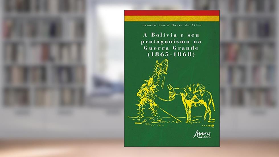 A Bolívia e seu protagonismo na Guerra Grande (1865-1868), do autor Leonam Lauro Nunes da Silva