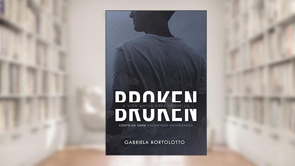 Broken: a vida antes dele perdê-la (Encontros Inesperados), do autor Gabriela Bortolotto