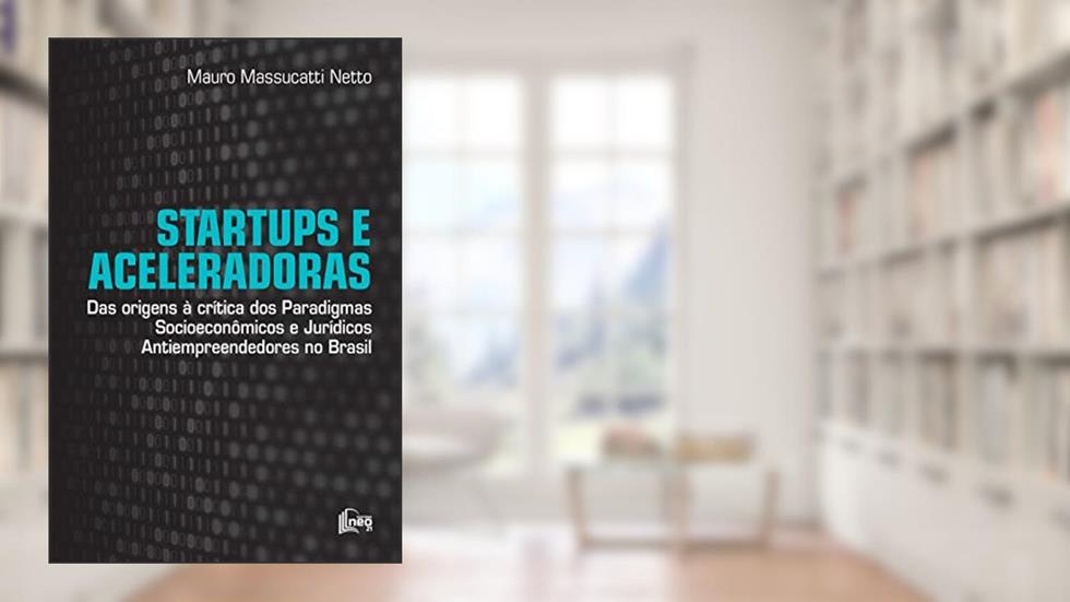 Startups e Aceleradoras: Das Origens à Crítica dos Paradigmas Socioeconômicos e Jurídicos Antiempreendedores no Brasil, do autor Mauro Massucatti Netto
