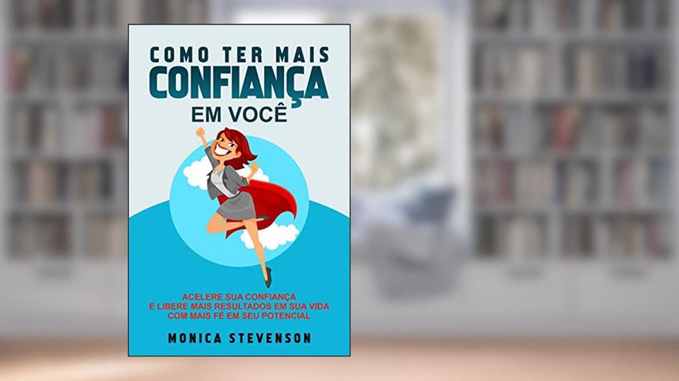 Como Ter Mais Confiança Em Você: Acelere Sua Confiança, Aumente Sua Fé, Acredite Em Você E Libere Mais Resultados Em Sua Vida Com Mais Fé Em Seu Potencial, do autor Monica Stevenson