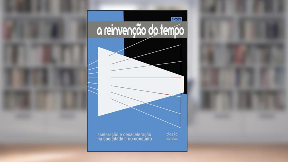 A reinvenção do tempo: Aceleração e desaceleração na sociedade e no consumo, do autor Dario Caldas