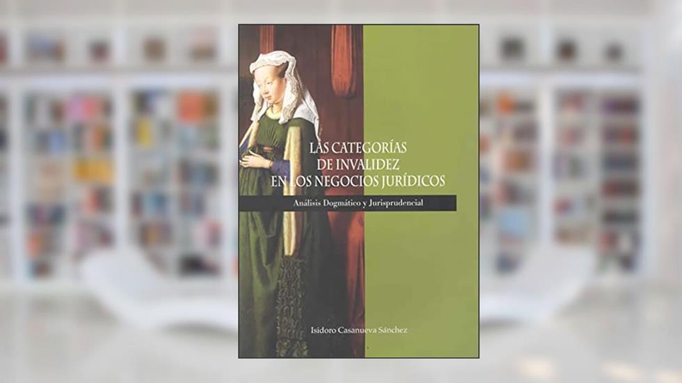 Las categorías de invalidez del negocio jurídico. Análisis dogmático y jurisprudencial, do autor Isidoro Casanueva Sánchez