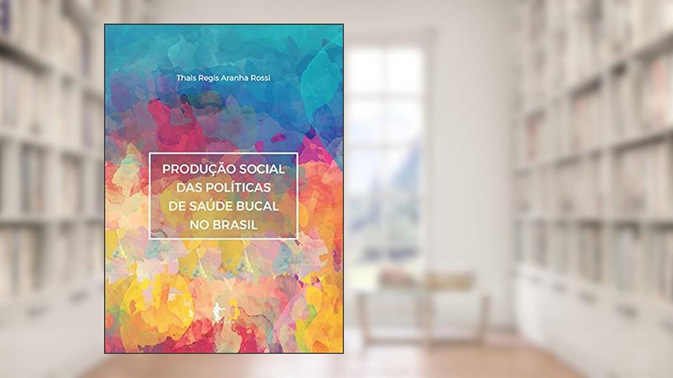 Produção social das políticas de saúde bucal no Brasil, do autor Thais Regis Aranha Rossi