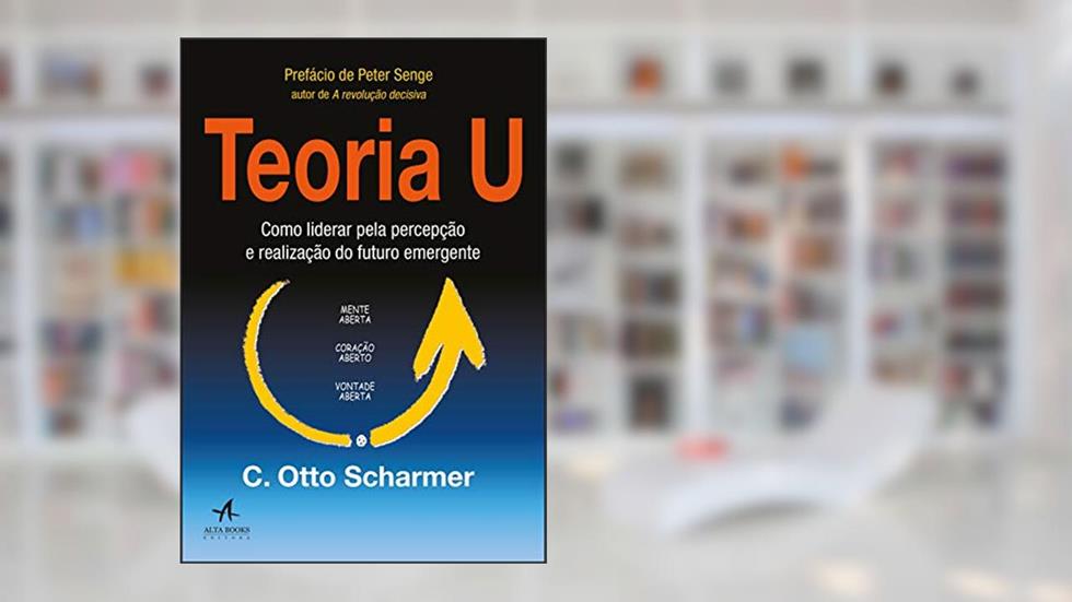 Teoria U: Como Liderar Pela Percepção e Realização do Futuro Emergente, do autor C. Otto Scharmer