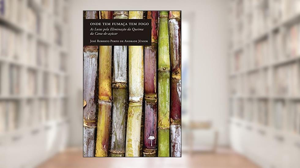 Onde tem fumaça tem fogo: As lutas pela eliminação da queima da cana-de-açúcar, do autor José Roberto Porto de Andrade Júnior