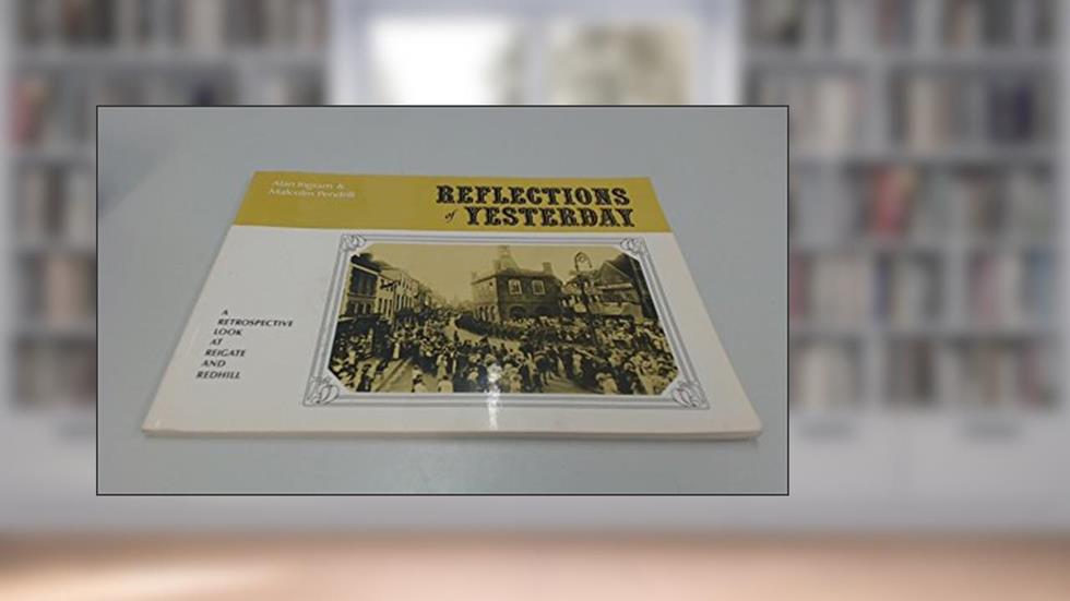 REFLECTIONS OF YESTERDAY - A RETROSPECTIVE LOOK AT REIGATE AND REDHILL, do autor Alan Ingram