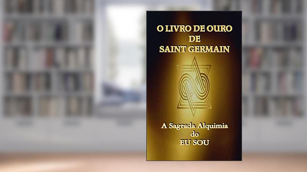 O Livro de Ouro de Saint Germain: A Sagrada Alquimia do Eu Sou, do autor Saint Germain