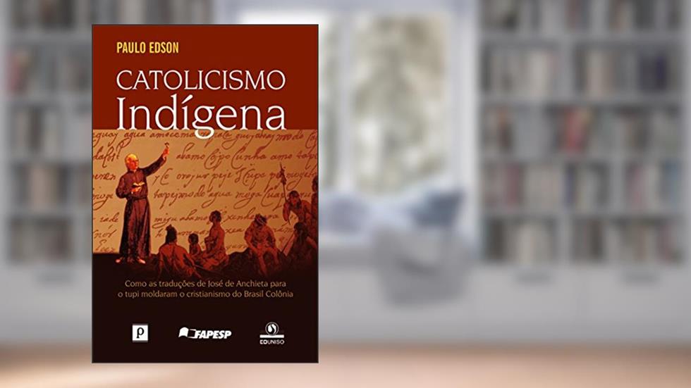Catolicismo indígena: Como as Traduções de José de Anchieta Para o Tupi Moldaram o Cristianismo do Brasil Colônia, do autor Paulo Edson