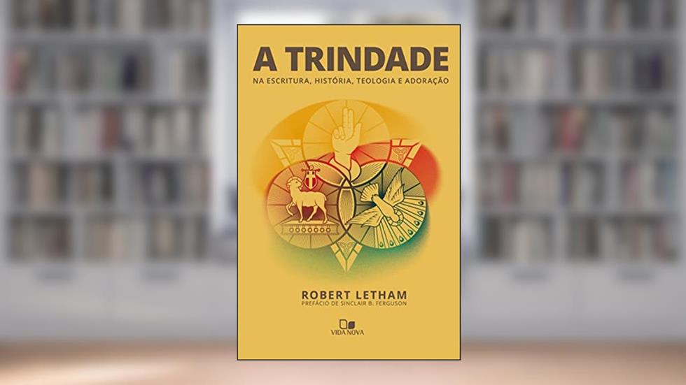 A trindade: Na Escritura, história, teologia e adoração, do autor Robert Letham