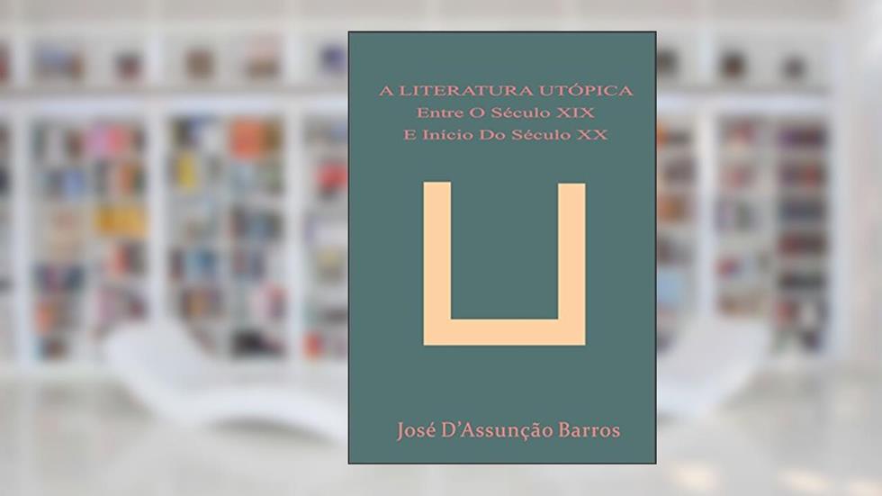 A LITERATURA UTÓPICA ENTRE O SÉCULO XIX E INÍCIO DO SÉCULO XX, do autor José D'Assunção Barros