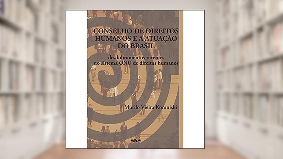 Conselho de Direitos Humanos e a Atuação do Brasil: Desdobramentos Recentes no Sistema ONU de Direitos Humanos, do autor Murilo Vieira Komniski