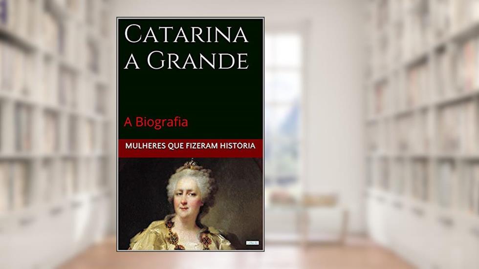 Catarina a Grande: A Biografia (Mulheres que Fizeram História), do autor Edições LeBooks