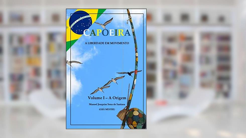 Capoeira: A Liberdade em Movimento - Vol. I: A Origem, do autor Manoel Joaquim Sena de Santana; Jonathan Mafra Sena de Santana