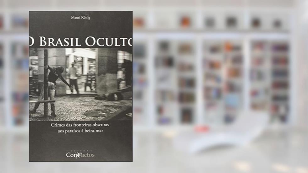 O Brasil Oculto. Crimes das Fronteiras Obscuras aos Paraísos à Beira-Mar, do autor Mauri Konig