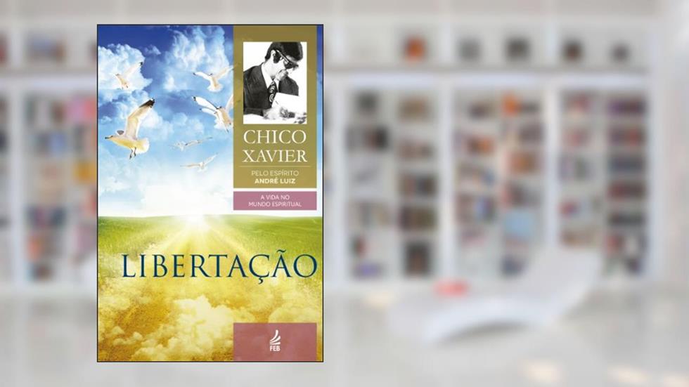 Libertação: Coleção A vida no mundo espiritual - livro 6, do autor Francisco Cândido Xavier; André Luiz