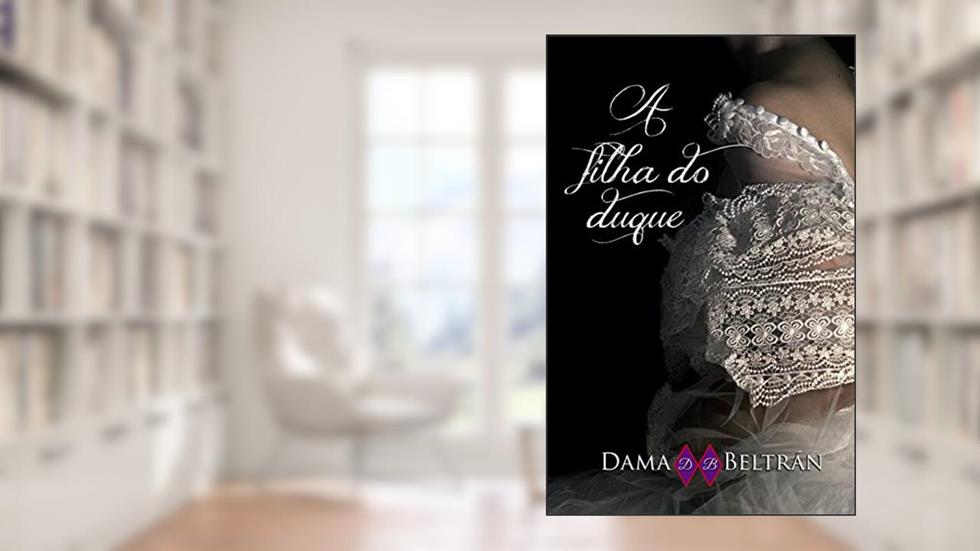 A filha do Duque: Somente uma pessoa com luz angelical pode ajudá-lo a sair do mundo sombrio (As Filhas Livro 3), do autor Dama Beltrán