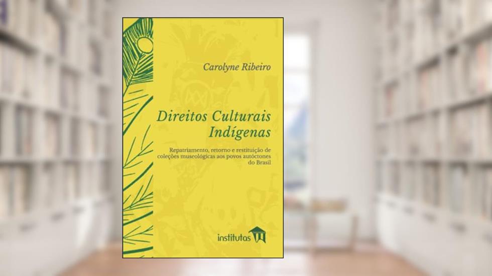 Direitos Culturais Indígenas: Repatriamento, retorno e restituição de coleções museológicas aos povos autóctones do Brasil, do autor Carolyne Ribeiro