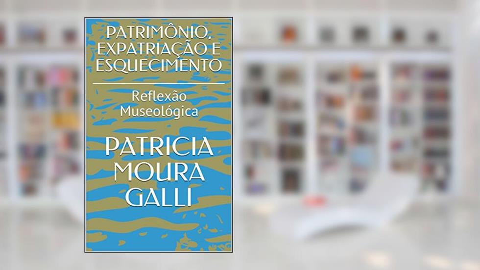 PATRIMÔNIO, EXPATRIAÇÃO E ESQUECIMENTO: Reflexão Museológica (Série Expedição Documental Livro 3), do autor PATRICIA MOURA GALLI