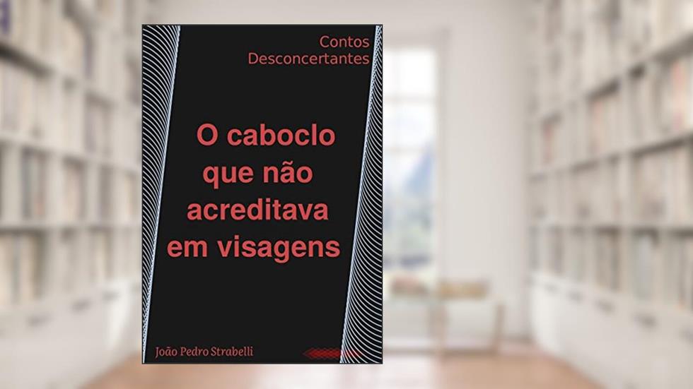 O caboclo que não acreditava em visagens: Contos Desconcertantes, do autor João Pedro Strabelli