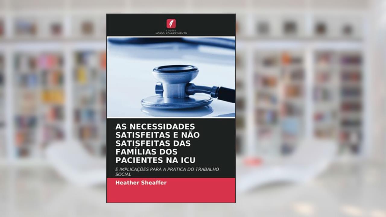 AS NECESSIDADES SATISFEITAS E NÃO SATISFEITAS DAS FAMÍLIAS DOS PACIENTES NA ICU: E IMPLICAÇÕES PARA A PRÁTICA DO TRABALHO SOCIAL, do autor Heather Sheaffer