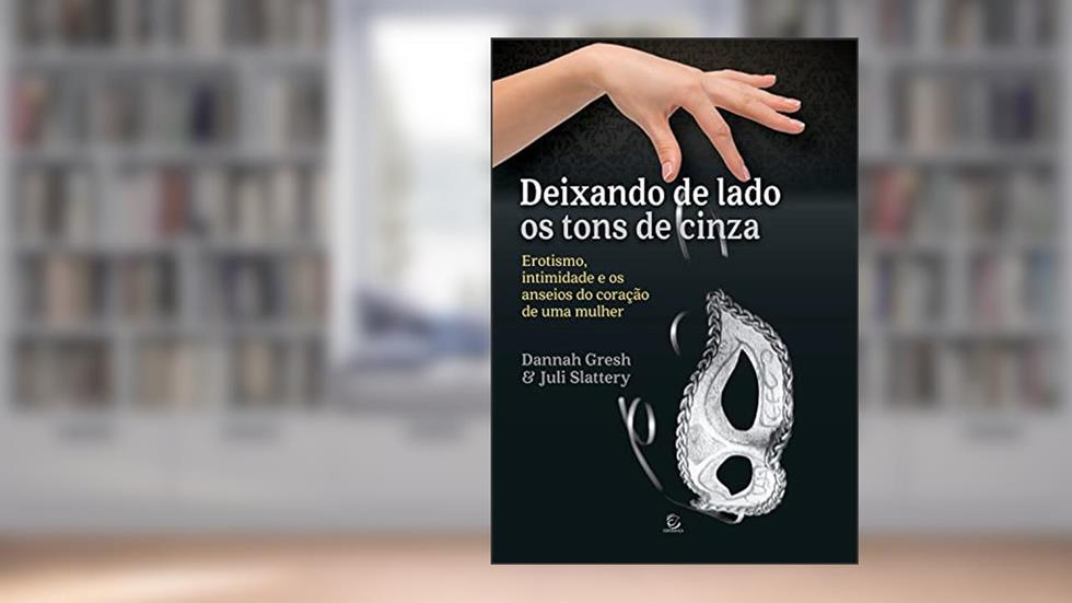 Deixando de lado os tons de cinza - eBook: erotismo, intimidade e os anseios do coração de uma mulher, do autor Dannah Gresh; Juli Slattery
