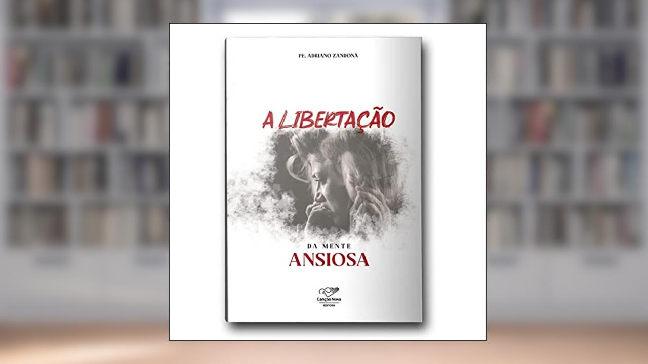 A LIBERTAÇÃO DA MENTE ANSIOSA, do autor PE. ADRIANO ZANDONA
