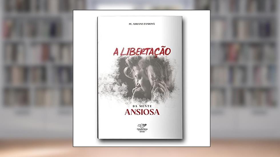 A LIBERTAÇÃO DA MENTE ANSIOSA, do autor PE. ADRIANO ZANDONA