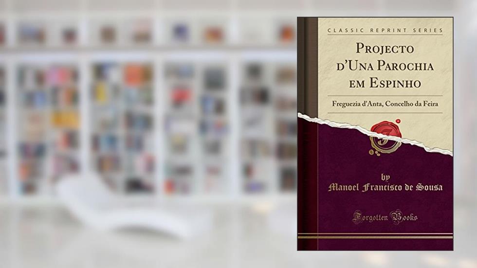 Projecto d'Una Parochia em Espinho: Freguezia d'Anta, Concelho da Feira (Classic Reprint), do autor Manoel Francisco de Sousa