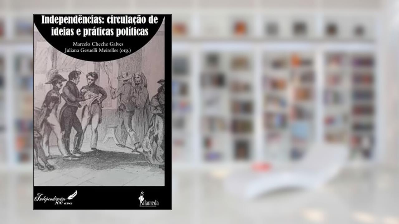 Independências: Circulação de Ideias e Práticas Políticas (Volume 1), do autor Marcelo Cheche Galves