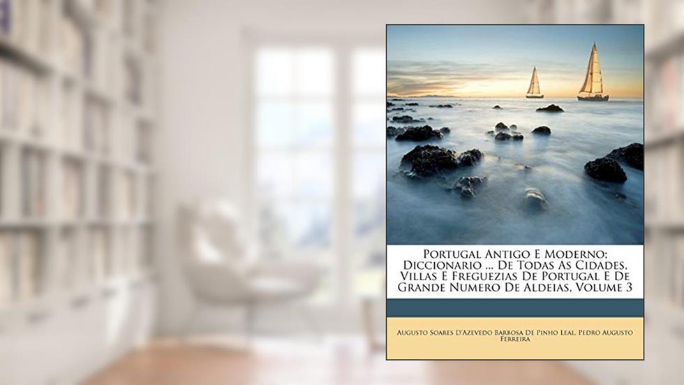 Portugal Antigo E Moderno; Diccionario ... De Todas As Cidades, Villas E Freguezias De Portugal E De Grande Numero De Aldeias, Volume 3, do autor Pedro Augusto Ferreira