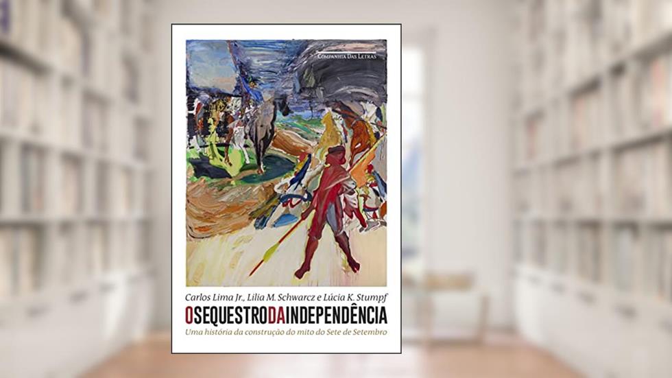 O sequestro da Independência: Uma história da construção do mito do Sete de Setembro, do autor Carlos Lima Junior; Lilia Moritz Schwarcz; Lúcia Klück Stumpf