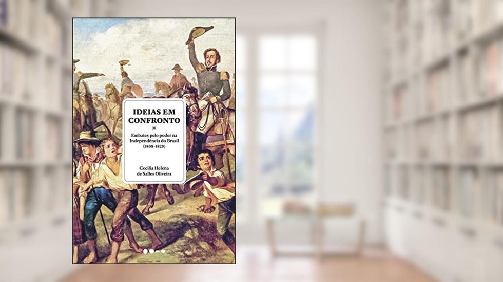 Ideias em confronto: Embates pelo poder na Independência do Brasil (1808-1825), do autor Cecilia Helena de Salles Oliveira