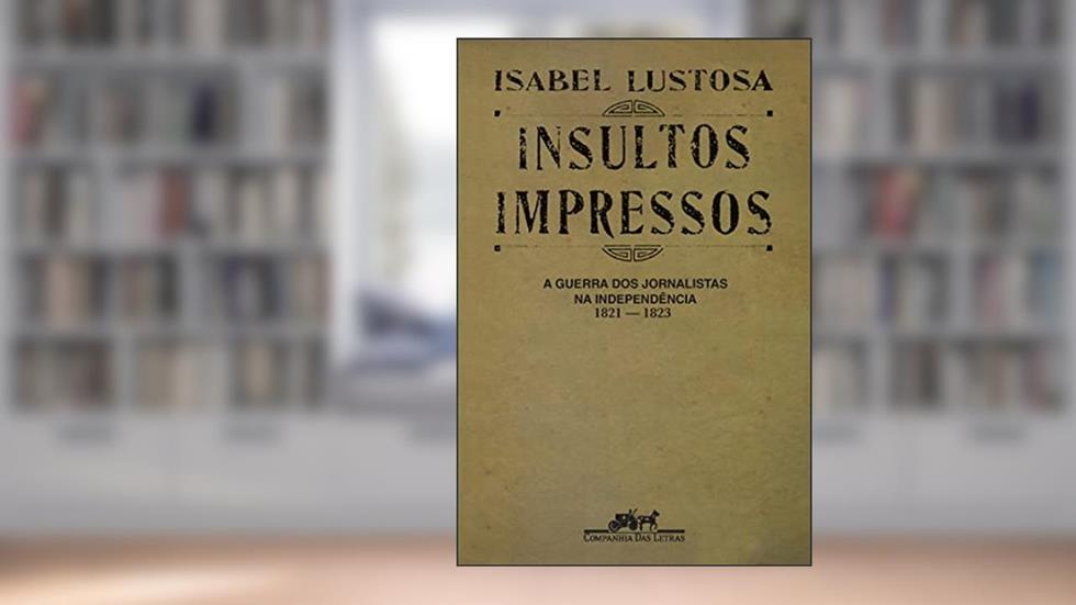 Insultos impressos (Nova edição): A guerra dos jornalistas na Independência (1821 - 1823), do autor Isabel Lustosa