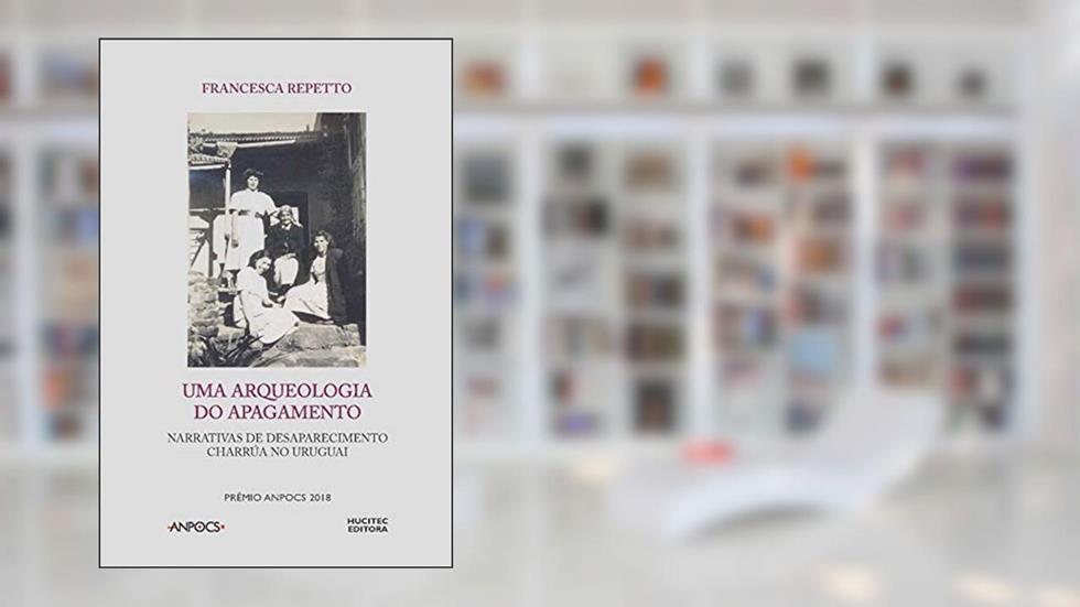 Uma arqueologia do apagamento: : narrativas de desaparecimento Charrúa no Uruguai, do autor Francesca Repetto