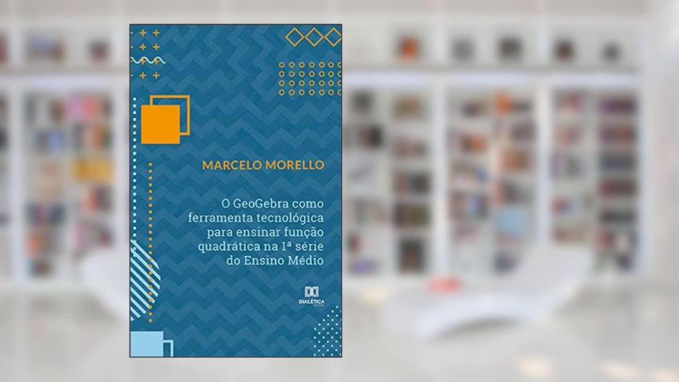O GeoGebra como ferramenta tecnológica para ensinar função quadrática na 1ª série do Ensino Médio, do autor Marcelo Morello
